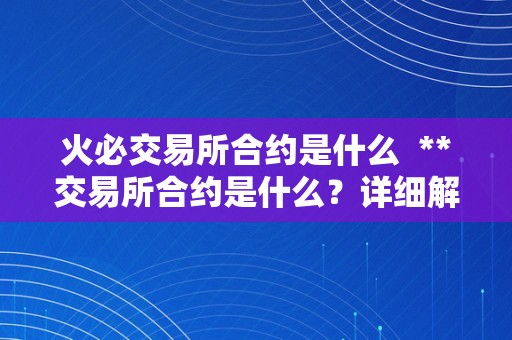 火必交易所合约是什么  **交易所合约是什么？详细解读**合约交易的相关概念和特点