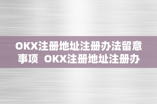 OKX注册地址注册办法留意事项  OKX注册地址注册办法留意事项及okx官网注册