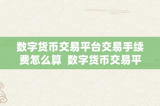 数字货币交易平台交易手续费怎么算  数字货币交易平台交易手续费若何计算？