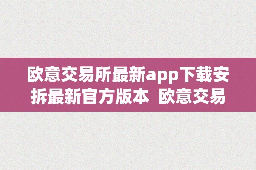 欧意交易所最新app下载安拆最新官方版本  欧意交易所最新app下载安拆最新官方版本及欧意交易所正规吗