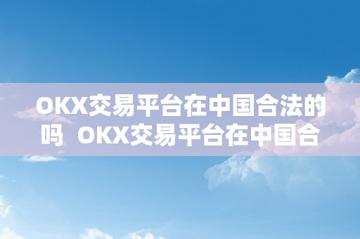 OKX交易平台在中国合法的吗  OKX交易平台在中国合法的吗