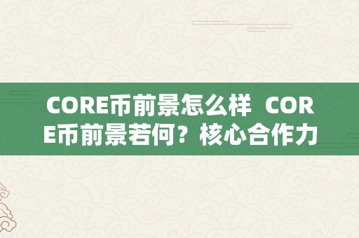 CORE币前景怎么样  CORE币前景若何？核心合作力阐发和将来开展预测