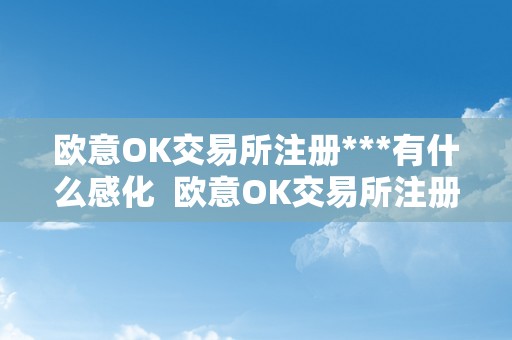 欧意OK交易所注册***有什么感化  欧意OK交易所注册***有什么感化？