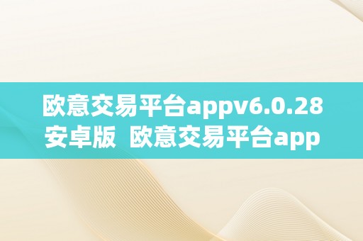 欧意交易平台appv6.0.28安卓版  欧意交易平台appv6.0.28安卓版：一站式金融办事平台