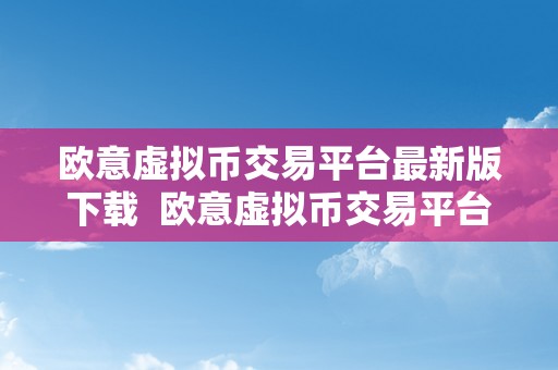 欧意虚拟币交易平台最新版下载  欧意虚拟币交易平台最新版下载——打造更平安、便利、高效的数字货币交易体验