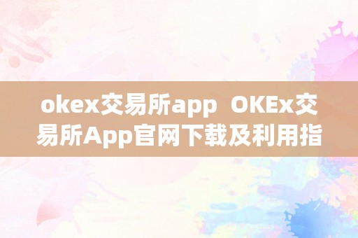 okex交易所app  OKEx交易所App官网下载及利用指南