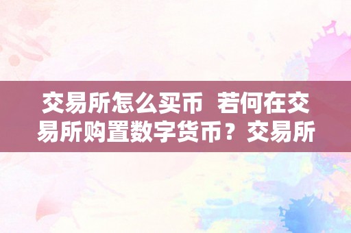 交易所怎么买币  若何在交易所购置数字货币？交易所购置数字货币的详细教程