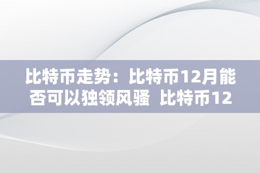 比特币走势：比特币12月能否可以独领风骚  比特币12月走势阐发：独领风骚仍是步步困难？