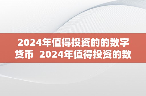 2024年值得投资的的数字货币  2024年值得投资的数字货币及2023年数字货币