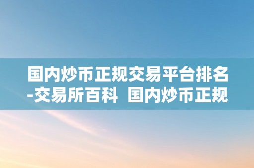 国内炒币正规交易平台排名-交易所百科  国内炒币正规交易平台排名-交易所百科