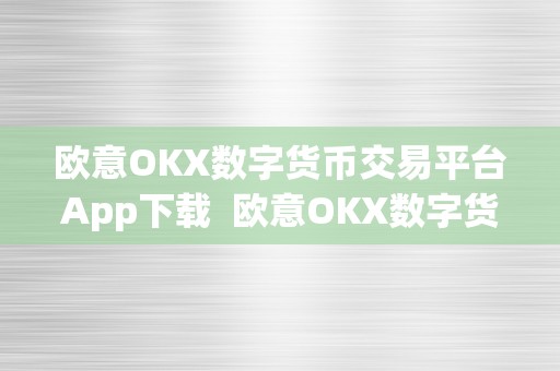 欧意OKX数字货币交易平台App下载  欧意OKX数字货币交易平台App下载：平安便利的数字资产交易平台