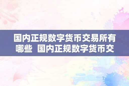 国内正规数字货币交易所有哪些  国内正规数字货币交易所有哪些及国内正规数字货币交易所有哪些公司