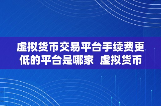 虚拟货币交易平台手续费更低的平台是哪家  虚拟货币交易平台手续费更低的平台是哪家？