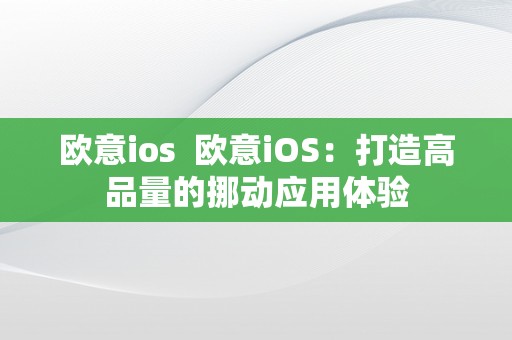 欧意ios  欧意iOS：打造高品量的挪动应用体验