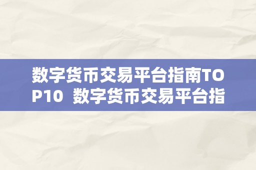 数字货币交易平台指南TOP10  数字货币交易平台指南TOP10：若何选择最合适本身的数字货币交易平台