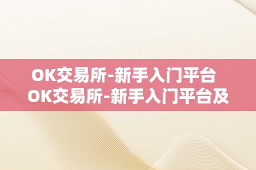 OK交易所-新手入门平台  OK交易所-新手入门平台及OK交易所百科