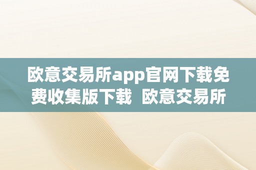 欧意交易所app官网下载免费收集版下载  欧意交易所App官网下载免费收集版下载及安拆指南