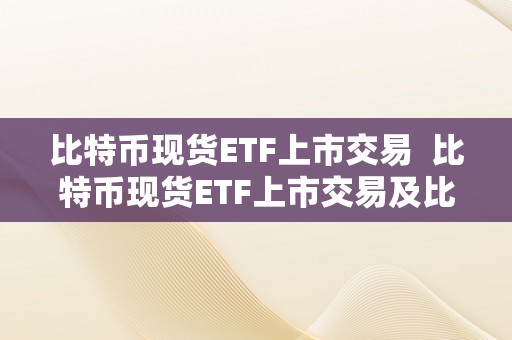 比特币现货ETF上市交易  比特币现货ETF上市交易及比特币ETF即将上线