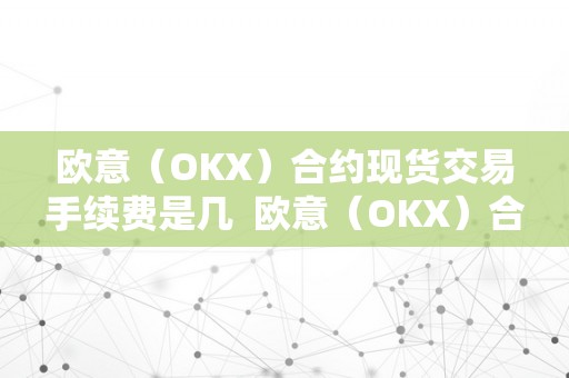 欧意（OKX）合约现货交易手续费是几  欧意（OKX）合约现货交易手续费是几