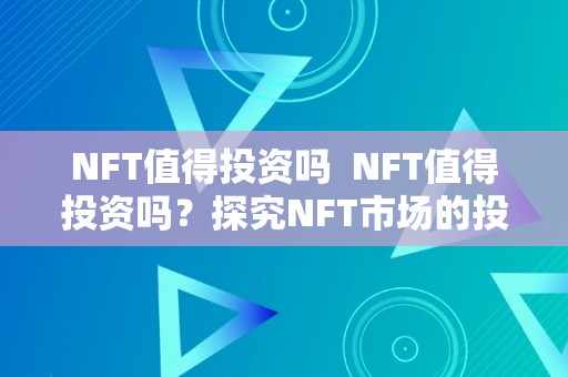 NFT值得投资吗  NFT值得投资吗？探究NFT市场的投资潜力