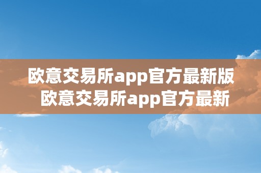 欧意交易所app官方最新版  欧意交易所app官方最新版下载：实时行情、快速交易、平安可靠