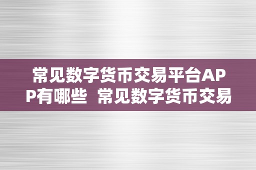 常见数字货币交易平台APP有哪些  常见数字货币交易平台APP保举及利用指南