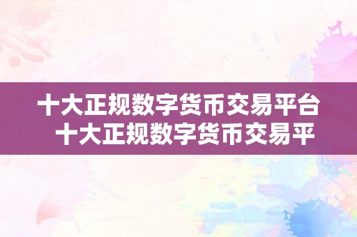 十大正规数字货币交易平台  十大正规数字货币交易平台，你应该晓得的交易所排名及特点