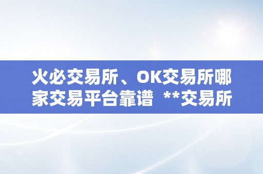 火必交易所、OK交易所哪家交易平台靠谱  **交易所、OK交易所哪家交易平台更靠谱？