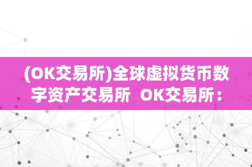 (OK交易所)全球虚拟货币数字资产交易所  OK交易所：全球领先的虚拟货币数字资产交易平台