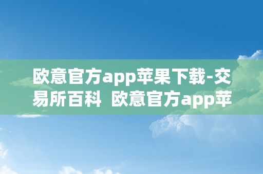 欧意官方app苹果下载-交易所百科  欧意官方app苹果下载-交易所百科及欧意ios