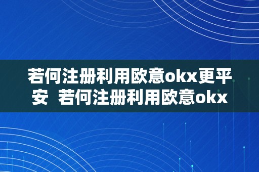 若何注册利用欧意okx更平安  若何注册利用欧意okx更平安及欧意ok官网