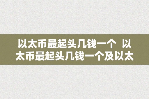 以太币最起头几钱一个  以太币最起头几钱一个及以太币最起头几钱一个