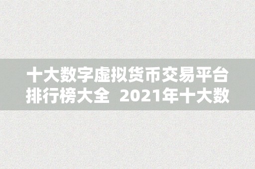 十大数字虚拟货币交易平台排行榜大全  2021年十大数字虚拟货币交易平台排行榜大全：全面解析更受欢迎的交易平台