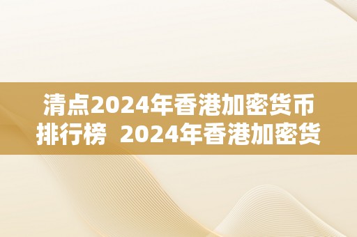 清点2024年香港加密货币排行榜  2024年香港加密货币排行榜清点