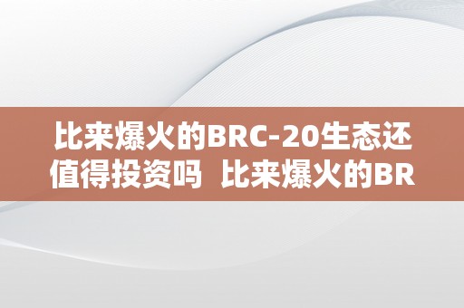 比来爆火的BRC-20生态还值得投资吗  比来爆火的BRC-20生态还值得投资吗