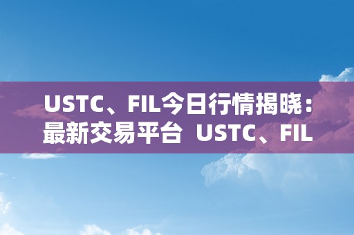 USTC、FIL今日行情揭晓：最新交易平台  USTC、FIL今日行情揭晓：最新交易平台及ustd交易网