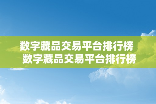 数字藏品交易平台排行榜  数字藏品交易平台排行榜及数字藏品交易平台排行榜前十名