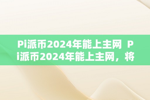 Pi派币2024年能上主网  Pi派币2024年能上主网，将会若何改动加密货币市场？