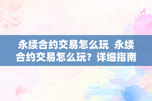 永续合约交易怎么玩  永续合约交易怎么玩？详细指南及留意事项