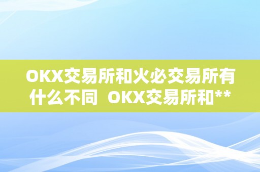 OKX交易所和火必交易所有什么不同  OKX交易所和**交易所有什么不同