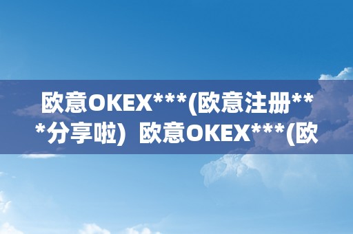 欧意OKEX***(欧意注册***分享啦)  欧意OKEX***(欧意注册***分享啦)及欧意OK官网