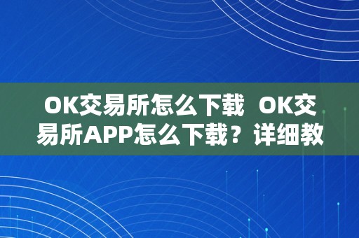 OK交易所怎么下载  OK交易所APP怎么下载？详细教程带你轻松获取OK交易所APP