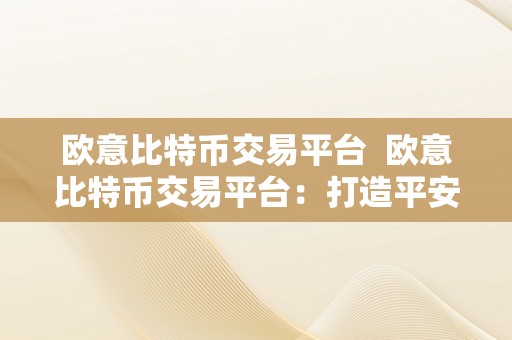 欧意比特币交易平台  欧意比特币交易平台：打造平安、便利的数字货币交易新体验