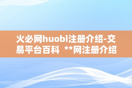 火必网huobi注册介绍-交易平台百科  **网注册介绍-交易平台百科及**网官方网站