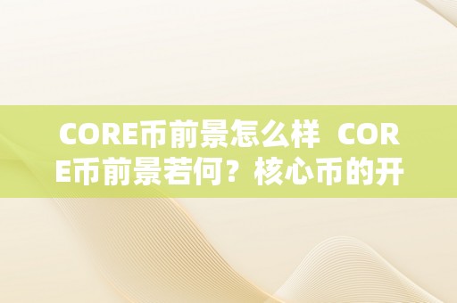 CORE币前景怎么样  CORE币前景若何？核心币的开展前景阐发