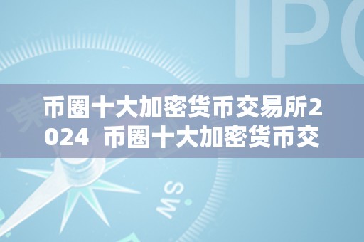 币圈十大加密货币交易所2024  币圈十大加密货币交易所2024及加密货币 交易所排名