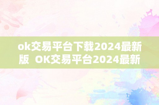ok交易平台下载2024最新版  OK交易平台2024最新版下载及官网下载指南