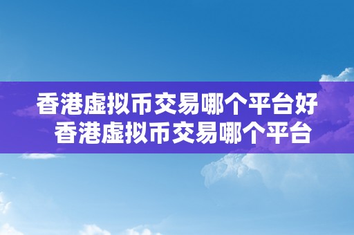 香港虚拟币交易哪个平台好  香港虚拟币交易哪个平台好及香港虚拟币交易哪个平台好一点