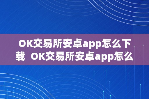 OK交易所安卓app怎么下载  OK交易所安卓app怎么下载及ok交易所安卓app怎么下载不了