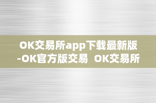 OK交易所app下载最新版-OK官方版交易  OK交易所app下载最新版-OK官方版交易及ok交易所app官网下载